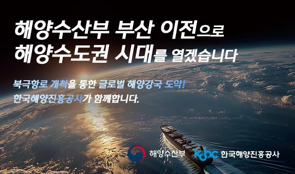 해양수산부 부산 이전으로 해양수도권 시대를 열겠습니다 북극항로 개척을 통한 글로벌 해양강국 도약! 한국해양진흥공사가 함께합니다. 해양수산부 KOBC한국해양진흥공사