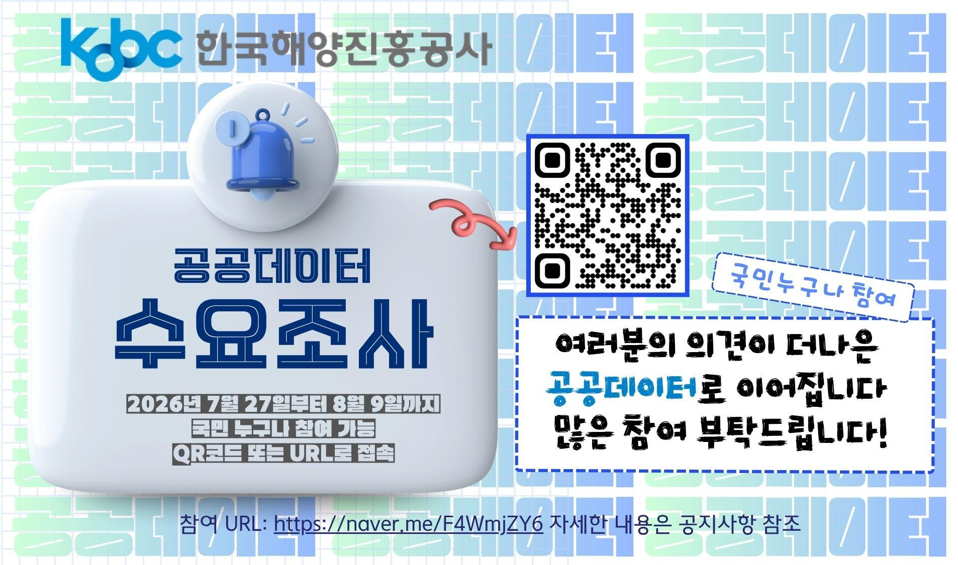 KOBC 한국해양진흥공사  공공데이터 수요조사  2026년 7월 27일부터 8월 9일까지 국민 누구나 참여 가능 QR코드 또는 URL로 접속  국민 누구나 참여 여러분의 의견이 더나은 공공데이터로 이어집니다  많은 참여 부탁드립니다.  참여 URL: https://naver.me/F4WmjZY6 자세한 내용은 공지사항 참조